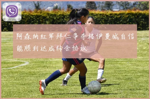 阿森纳红军拜仁争夺格伊曼城自信能顺利达成转会协议
