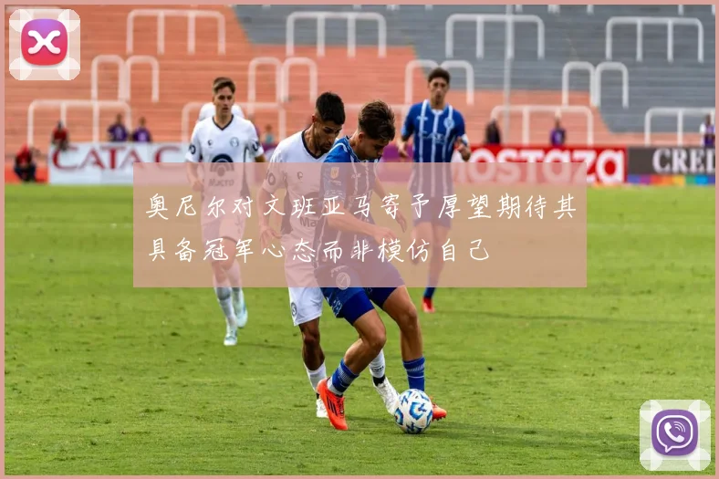 奥尼尔对文班亚马寄予厚望期待其具备冠军心态而非模仿自己