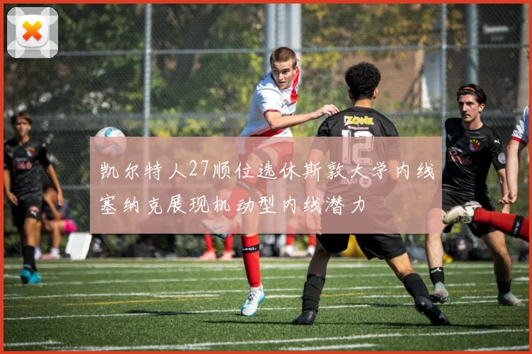 凯尔特人27顺位选休斯敦大学内线塞纳克展现机动型内线潜力
