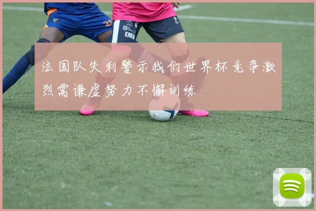 法国队失利警示我们世界杯竞争激烈需谦虚努力不懈训练