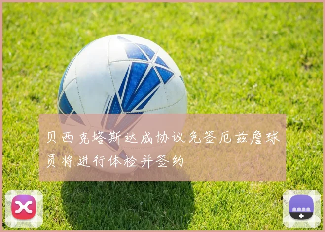 贝西克塔斯达成协议免签厄兹詹球员将进行体检并签约