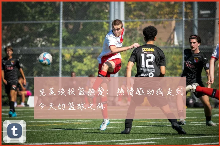 克莱谈投篮热爱：热情驱动我走到今天的篮球之路