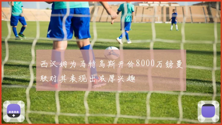 西汉姆为马特乌斯开价8000万镑曼联对其表现出浓厚兴趣