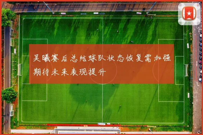 吴曦赛后总结球队状态恢复需加强期待未来表现提升