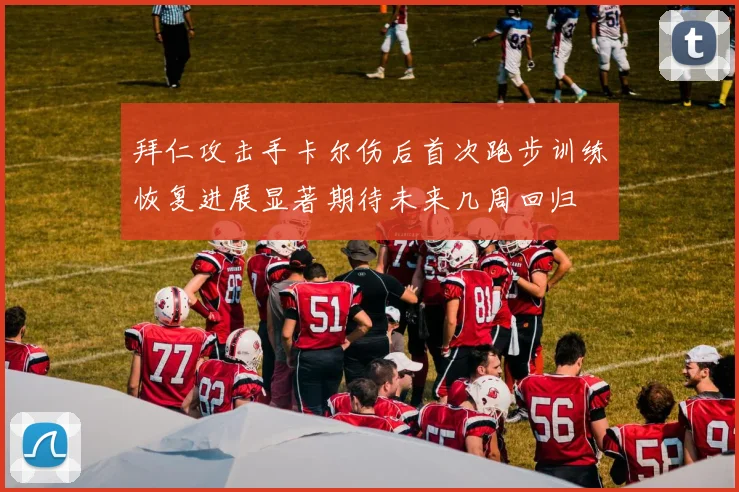 拜仁攻击手卡尔伤后首次跑步训练恢复进展显著期待未来几周回归